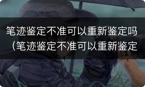 笔迹鉴定不准可以重新鉴定吗（笔迹鉴定不准可以重新鉴定吗知乎）
