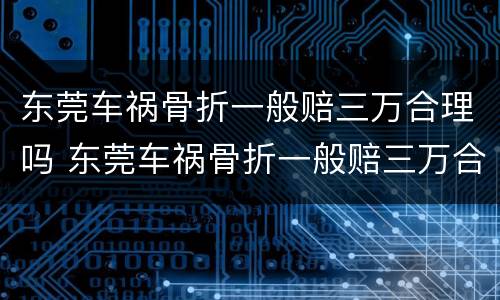 东莞车祸骨折一般赔三万合理吗 东莞车祸骨折一般赔三万合理吗多少钱