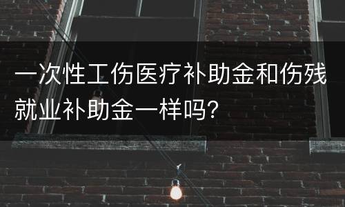 一次性工伤医疗补助金和伤残就业补助金一样吗？