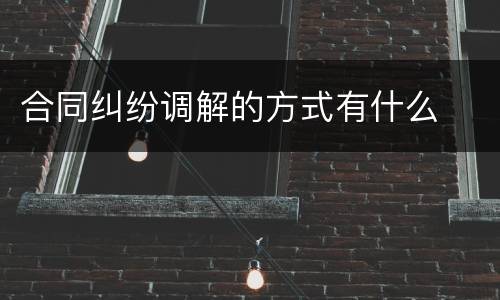 合同纠纷调解的方式有什么