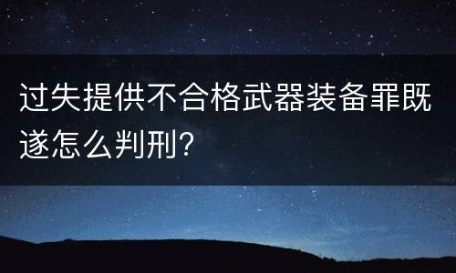 过失提供不合格武器装备罪既遂怎么判刑?