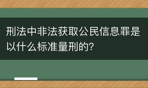 刑法中非法获取公民信息罪是以什么标准量刑的？