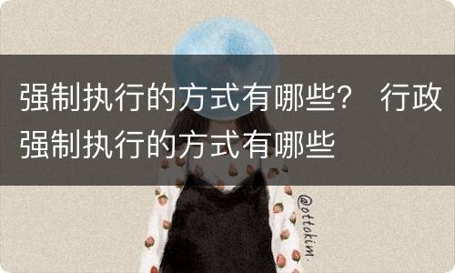 强制执行的方式有哪些？ 行政强制执行的方式有哪些