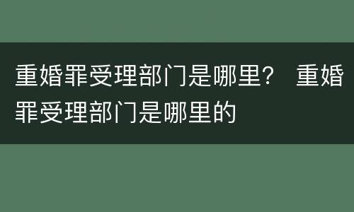 重婚罪受理部门是哪里？ 重婚罪受理部门是哪里的