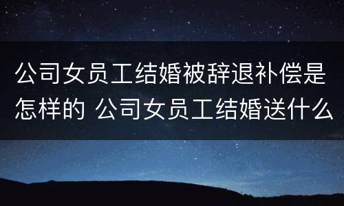 公司女员工结婚被辞退补偿是怎样的 公司女员工结婚送什么