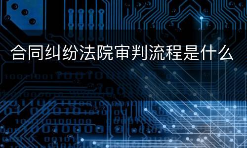 合同纠纷法院审判流程是什么