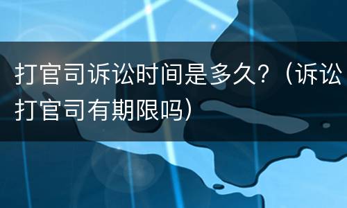 打官司诉讼时间是多久?（诉讼打官司有期限吗）