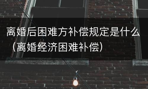 离婚后困难方补偿规定是什么（离婚经济困难补偿）
