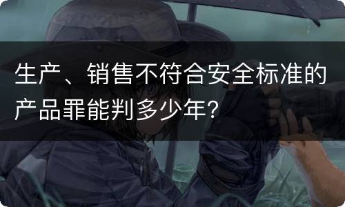 生产、销售不符合安全标准的产品罪能判多少年？