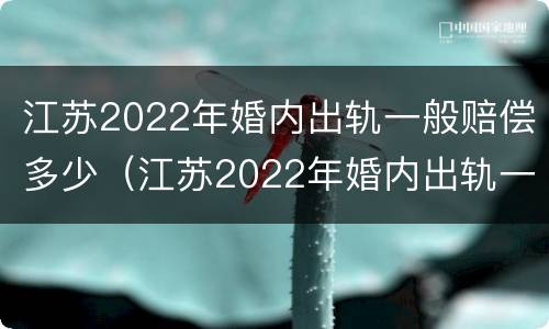 江苏2022年婚内出轨一般赔偿多少（江苏2022年婚内出轨一般赔偿多少呢）