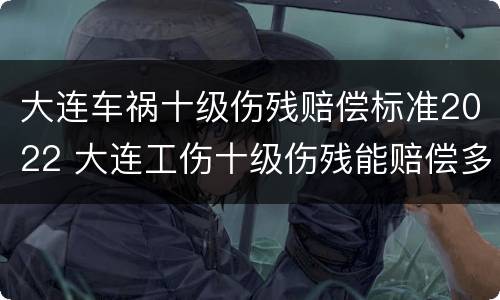 大连车祸十级伤残赔偿标准2022 大连工伤十级伤残能赔偿多少钱2021年
