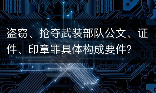 盗窃、抢夺武装部队公文、证件、印章罪具体构成要件？