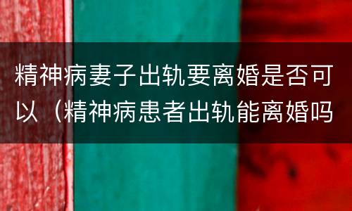 精神病妻子出轨要离婚是否可以（精神病患者出轨能离婚吗）