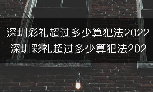 深圳彩礼超过多少算犯法2022 深圳彩礼超过多少算犯法2022年