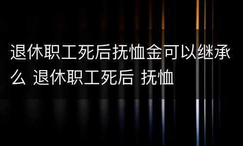 退休职工死后抚恤金可以继承么 退休职工死后 抚恤