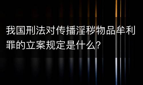 我国刑法对传播淫秽物品牟利罪的立案规定是什么？