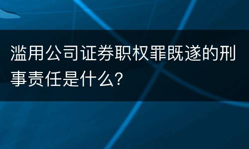 滥用公司证券职权罪既遂的刑事责任是什么？