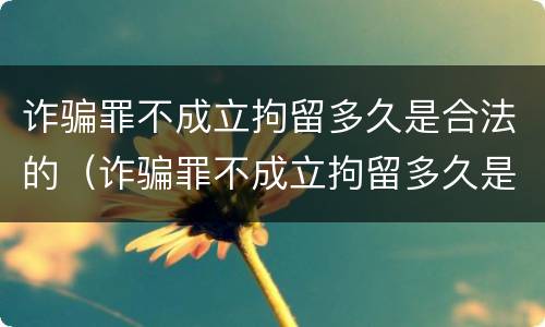 诈骗罪不成立拘留多久是合法的（诈骗罪不成立拘留多久是合法的呢）
