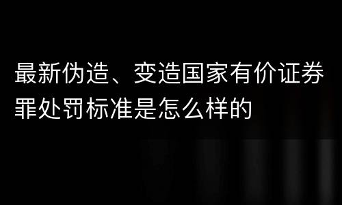 最新伪造、变造国家有价证券罪处罚标准是怎么样的