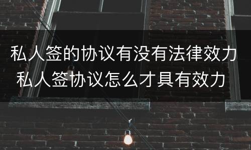 私人签的协议有没有法律效力 私人签协议怎么才具有效力