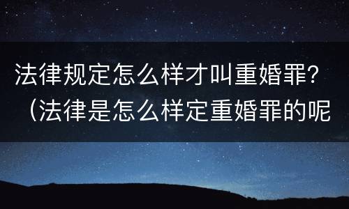 法律规定怎么样才叫重婚罪？（法律是怎么样定重婚罪的呢）