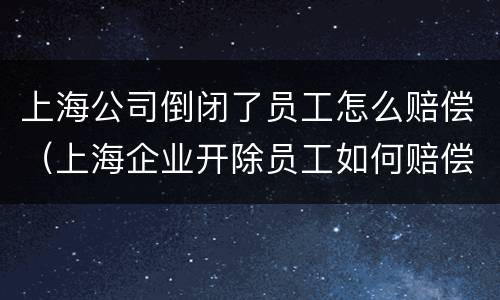 上海公司倒闭了员工怎么赔偿（上海企业开除员工如何赔偿）