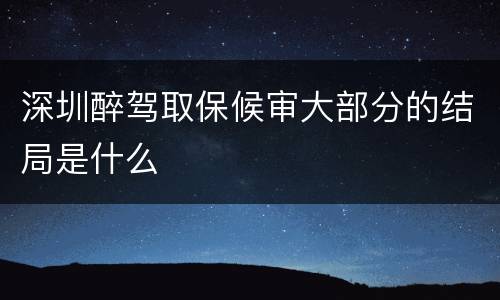 深圳醉驾取保候审大部分的结局是什么