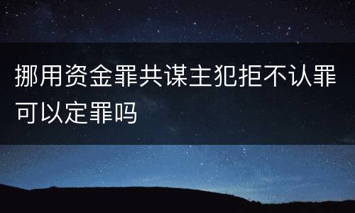 挪用资金罪共谋主犯拒不认罪可以定罪吗