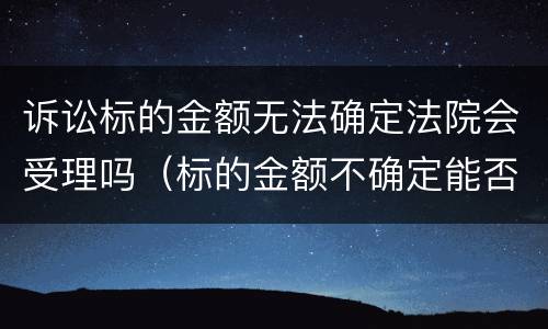 诉讼标的金额无法确定法院会受理吗（标的金额不确定能否诉讼）