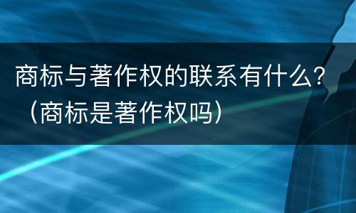 商标与著作权的联系有什么？（商标是著作权吗）