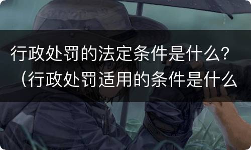 行政处罚的法定条件是什么？（行政处罚适用的条件是什么）