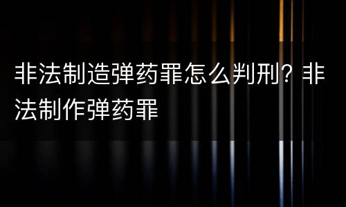 非法制造弹药罪怎么判刑? 非法制作弹药罪