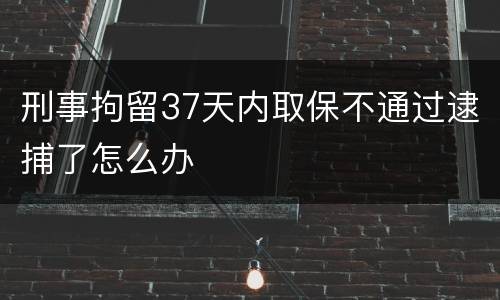 刑事拘留37天内取保不通过逮捕了怎么办