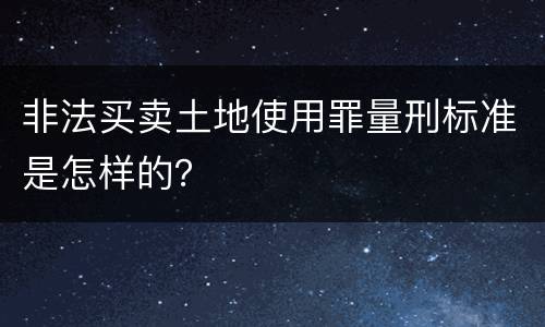 非法买卖土地使用罪量刑标准是怎样的？