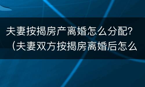 夫妻按揭房产离婚怎么分配？（夫妻双方按揭房离婚后怎么分配）