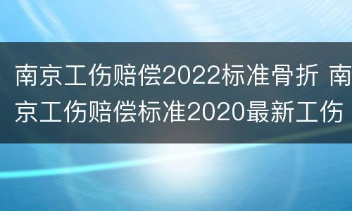 南京工伤赔偿2022标准骨折 南京工伤赔偿标准2020最新工伤赔偿标准