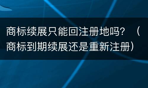 商标续展只能回注册地吗？（商标到期续展还是重新注册）