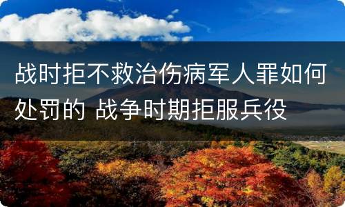 战时拒不救治伤病军人罪如何处罚的 战争时期拒服兵役
