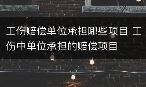 工伤赔偿单位承担哪些项目 工伤中单位承担的赔偿项目