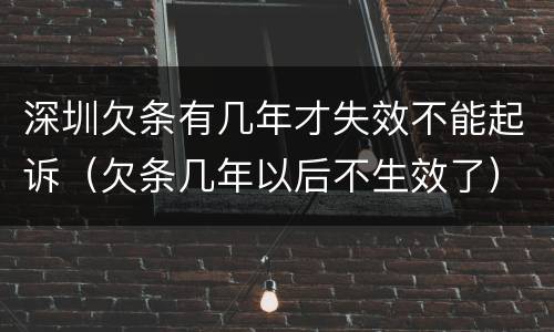 深圳欠条有几年才失效不能起诉（欠条几年以后不生效了）