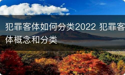 犯罪客体如何分类2022 犯罪客体概念和分类