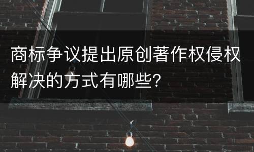 商标争议提出原创著作权侵权解决的方式有哪些？