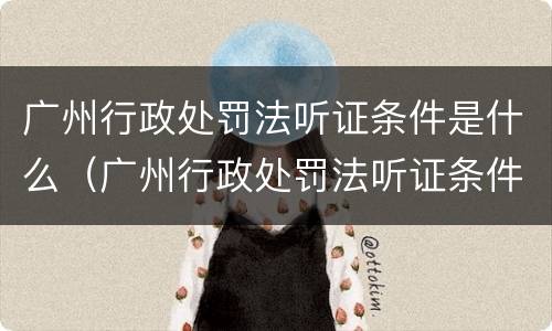 广州行政处罚法听证条件是什么（广州行政处罚法听证条件是什么样的）