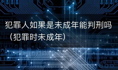 犯罪人如果是未成年能判刑吗(犯罪时未成年)
