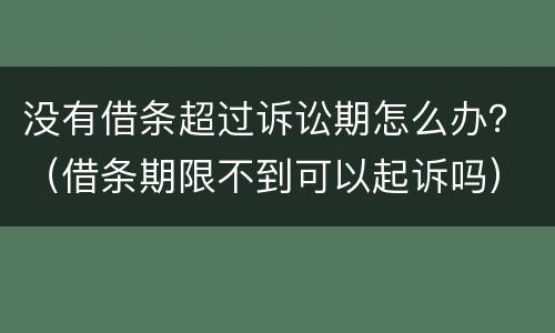 没有借条超过诉讼期怎么办？（借条期限不到可以起诉吗）