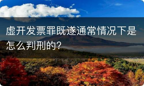 虚开发票罪既遂通常情况下是怎么判刑的?