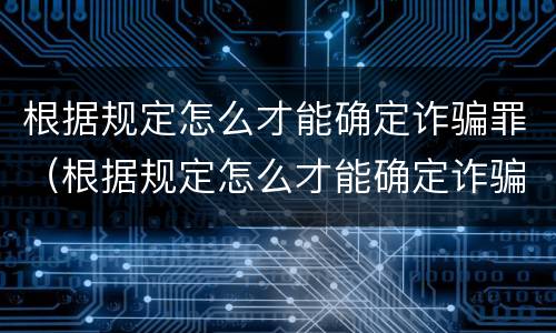 根据规定怎么才能确定诈骗罪（根据规定怎么才能确定诈骗罪行为）