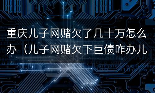 重庆儿子网赌欠了几十万怎么办（儿子网赌欠下巨债咋办儿十坐牢可以不还吗）