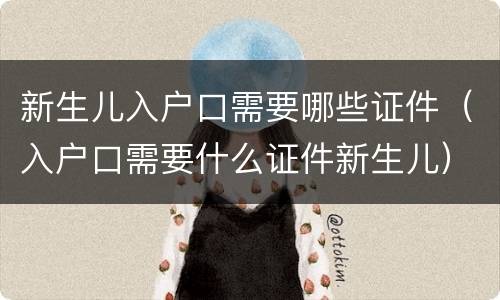 新生儿入户口需要哪些证件（入户口需要什么证件新生儿）