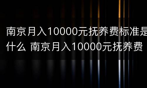 南京月入10000元抚养费标准是什么 南京月入10000元抚养费标准是什么呢